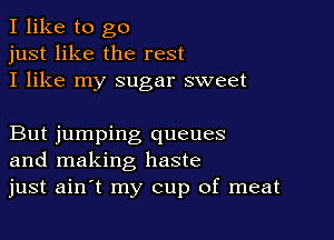 I like to go
just like the rest
I like my sugar sweet

But jumping queues
and making haste
just ainit my cup of meat