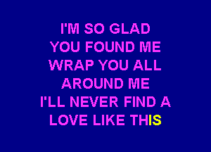 I'M SO GLAD
YOU FOUND ME
WRAP YOU ALL

AROUND ME
I'LL NEVER FIND A
LOVE LIKE THIS