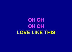 OH OH

OH OH
LOVE LIKE THIS
