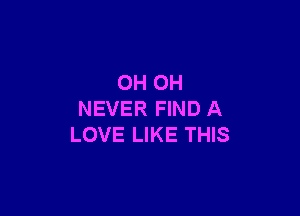 OH OH

NEVER FIND A
LOVE LIKE THIS