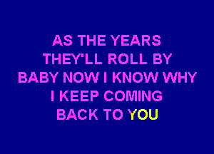 AS THE YEARS
THEY'LL ROLL BY

BABY NOW I KNOW WHY
I KEEP COMING
BACK TO YOU