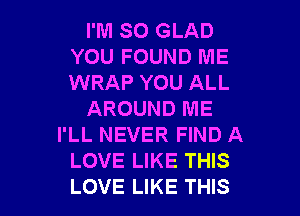 I'M SO GLAD
YOU FOUND ME
WRAP YOU ALL

AROUND ME
I'LL NEVER FIND A
LOVE LIKE THIS
LOVE LIKE THIS