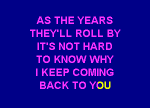 AS THE YEARS
THEY'LL ROLL BY
IT'S NOT HARD

TO KNOW WHY
I KEEP COMING
BACK TO YOU