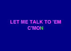 LET ME TALK TO 'EM

C'MON