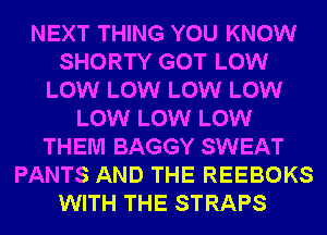 NEXT THING YOU KNOW
SHORTY GOT LOW
LOW LOW LOW LOW
LOW LOW LOW
THEM BAGGY SWEAT
PANTS AND THE REEBOKS
WITH THE STRAPS