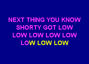 NEXT THING YOU KNOW
SHORTY GOT LOW

LOW LOW LOW LOW
LOW LOW LOW