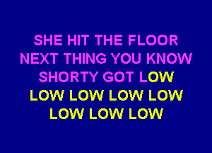 SHE HIT THE FLOOR
NEXT THING YOU KNOW
SHORTY GOT LOW
LOW LOW LOW LOW
LOW LOW LOW