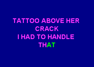 TATTOO ABOVE HER
CRACK

IHAD TO HANDLE
THAT