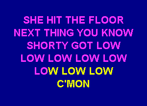 SHE HIT THE FLOOR
NEXT THING YOU KNOW
SHORTY GOT LOW
LOW LOW LOW LOW
LOW LOW LOW
C'MON