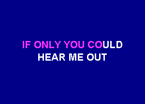IF ONLY YOU COULD

HEAR ME OUT