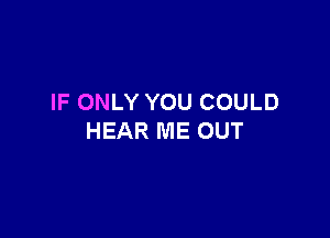 IF ONLY YOU COULD

HEAR ME OUT