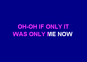OH-OH IF ONLY IT

WAS ONLY ME NOW