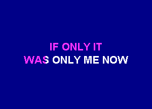 IF ONLY IT

WAS ONLY ME NOW