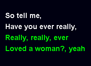 So tell me,
Have you ever really,

Really, really, ever
Loved a woman?, yeah