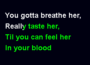 You gotta breathe her,
Really taste her,

Til you can feel her
In your blood