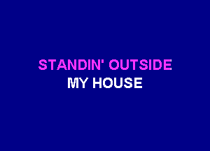 STANDIN' OUTSIDE

MY HOUSE