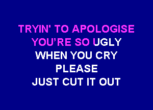 TRYIN' TO APOLOGISE
YOURE SO UGLY

WHEN YOU CRY
PLEASE
JUST CUT IT OUT