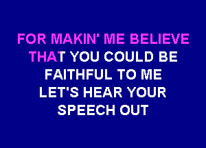 FOR MAKIN' ME BELIEVE
THAT YOU COULD BE
FAITHFUL TO ME
LET'S HEAR YOUR
SPEECH OUT