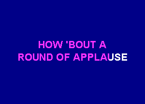 HOW 'BOUT A

ROUND OF APPLAUSE