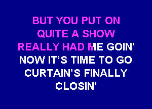 BUT YOU PUT ON
QUITE A SHOW
REALLY HAD ME GOIN'
NOW ITS TIME TO GO
CURTAINS FINALLY
CLOSIN'