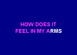 HOW DOES IT

FEEL IN MY ARMS