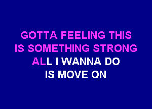 GOTTA FEELING THIS
IS SOMETHING STRONG

ALL I WANNA DO
IS MOVE ON