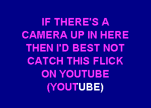 IF THERE'S A
CAMERA UP IN HERE
THEN I'D BEST NOT
CATCH THIS FLICK
ONYOUTUBE

(YOUTUBE) l
