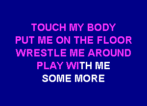 TOUCH MY BODY
PUT ME ON THE FLOOR
WRESTLE ME AROUND

PLAY WITH ME
SOME MORE