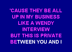 'CAUSE THEY BE ALL
UP IN MY BUSINESS
LIKE A WENDY
INTERVIEW
BUT THIS IS PRIVATE
BETWEEN YOU AND I