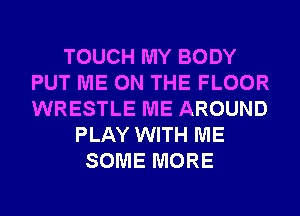 TOUCH MY BODY
PUT ME ON THE FLOOR
WRESTLE ME AROUND

PLAY WITH ME
SOME MORE