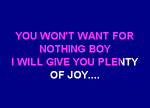 YOU WON'T WANT FOR
NOTHING BOY

IWILL GIVE YOU PLENTY
OF JOY....