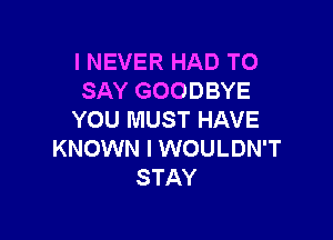 I NEVER HAD TO
SAY GOODBYE
YOU MUST HAVE

KNOWN l WOULDN'T
STAY