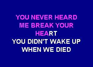 YOU NEVER HEARD
ME BREAK YOUR
HEART
YOU DIDN'T WAKE UP
WHEN WE DIED