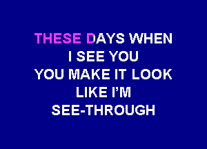 THESE DAYS WHEN
I SEE YOU
YOU MAKE IT LOOK

LIKE PM
SEE-THROUGH