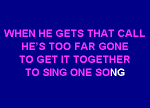 WHEN HE GETS THAT CALL
HES T00 FAR GONE
TO GET IT TOGETHER
TO SING ONE SONG