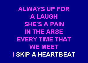 ALWAYS UP FOR
A LAUGH
SHE'S A PAIN
IN THE ARSE
EVERY TIME THAT
WE MEET
I SKIP A HEARTBEAT
