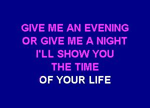 GIVE ME AN EVENING
0R GIVE ME A NIGHT
I'LL SHOW YOU
THE TIME
OF YOUR LIFE

g