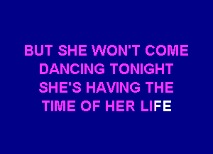 BUT SHE WON'T COME
DANCING TONIGHT
SHE'S HAVING THE
TIME OF HER LIFE