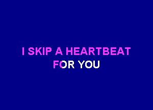 ISKIP A HEARTBEAT

FOR YOU