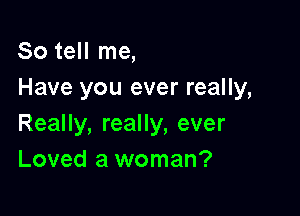 So tell me,
Have you ever really,

Really, really, ever
Loved a woman?