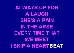 ALWAYS UP FOR
A LAUGH
SHE'S A PAIN
IN THE ARSE
EVERY TIME THAT
WE MEET
I SKIP A HEARTBEAT