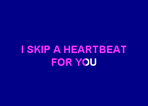 ISKIP A HEARTBEAT

FOR YOU