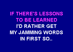 IF THERE'S LESSONS
TO BE LEARNED
I'D RATHER GET

MY JAMMING WORDS

IN FIRST 80..