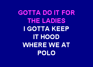 GOTTA DO IT FOR
THE LADIES
l GOTTA KEEP

IT HOOD
WHERE WE AT
POLO