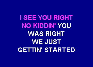 I SEE YOU RIGHT
N0 KIDDIN' YOU

WAS RIGHT
WE JUST
GETTIN' STARTED