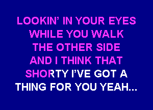 LOOKIW IN YOUR EYES
WHILE YOU WALK
THE OTHER SIDE
AND I THINK THAT
SHORTY PVE GOT A
THING FOR YOU YEAH...