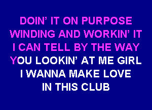 DOIN IT ON PURPOSE
WINDING AND WORKIW IT
I CAN TELL BY THE WAY
YOU LOOKIW AT ME GIRL
I WANNA MAKE LOVE
IN THIS CLUB