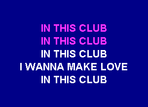 IN THIS CLUB
IN THIS CLUB

IN THIS CLUB
I WANNA MAKE LOVE
IN THIS CLUB