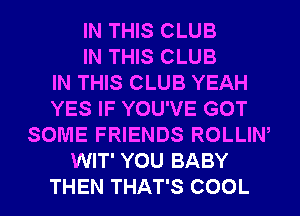 IN THIS CLUB
IN THIS CLUB
IN THIS CLUB YEAH
YES IF YOU'VE GOT
SOME FRIENDS ROLLIW
WIT' YOU BABY
THEN THAT'S COOL