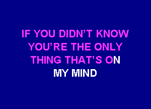 IF YOU DIDNW KNOW
YOU'RE THE ONLY

THING THAT'S ON
MY MIND